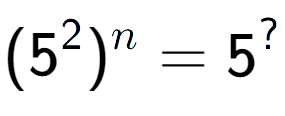 A LaTex expression showing (5 to the power of 2 ) to the power of n = 5 to the power of ?