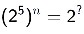 A LaTex expression showing (2 to the power of 5 ) to the power of n = 2 to the power of ?