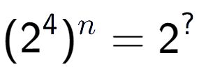 A LaTex expression showing (2 to the power of 4 ) to the power of n = 2 to the power of ?