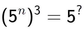 A LaTex expression showing (5 to the power of n ) to the power of 3 = 5 to the power of ?