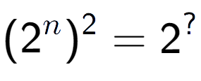 A LaTex expression showing (2 to the power of n ) to the power of 2 = 2 to the power of ?