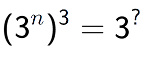 A LaTex expression showing (3 to the power of n ) to the power of 3 = 3 to the power of ?