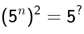 A LaTex expression showing (5 to the power of n ) to the power of 2 = 5 to the power of ?