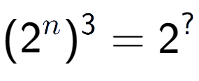 A LaTex expression showing (2 to the power of n ) to the power of 3 = 2 to the power of ?