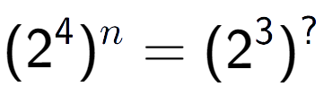 A LaTex expression showing (2 to the power of 4 ) to the power of n = (2 to the power of 3 ) to the power of ?