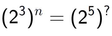 A LaTex expression showing (2 to the power of 3 ) to the power of n = (2 to the power of 5 ) to the power of ?