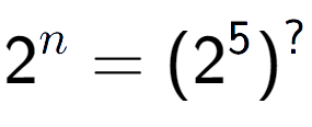 A LaTex expression showing 2 to the power of n = (2 to the power of 5 ) to the power of ?