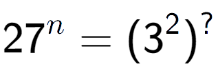 A LaTex expression showing 27 to the power of n = (3 to the power of 2 ) to the power of ?