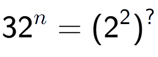 A LaTex expression showing 32 to the power of n = (2 to the power of 2 ) to the power of ?