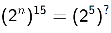 A LaTex expression showing (2 to the power of n ) to the power of 15 = (2 to the power of 5 ) to the power of ?