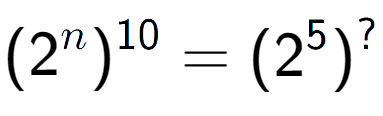 A LaTex expression showing (2 to the power of n ) to the power of 10 = (2 to the power of 5 ) to the power of ?