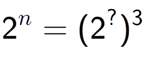 A LaTex expression showing 2 to the power of n = (2 to the power of ? ) to the power of 3