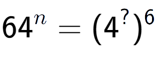 A LaTex expression showing 64 to the power of n = (4 to the power of ? ) to the power of 6