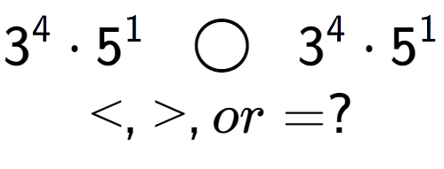 A LaTex expression showing 3 to the power of 4 times 5 to the power of 1 \;\; \bigcirc \;\;3 to the power of 4 times 5 to the power of 1 \\<, >, or = ?