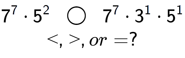 A LaTex expression showing 7 to the power of 7 times 5 to the power of 2 \;\; \bigcirc \;\;7 to the power of 7 times 3 to the power of 1 times 5 to the power of 1 \\<, >, or = ?
