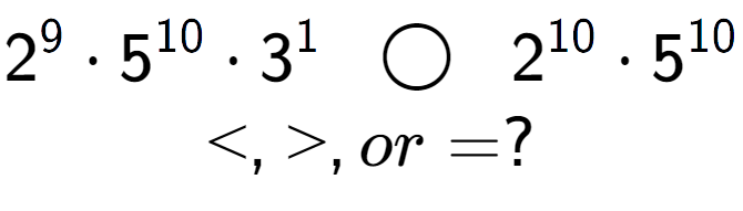 A LaTex expression showing 2 to the power of 9 times 5 to the power of 10 times 3 to the power of 1 \;\; \bigcirc \;\;2 to the power of 10 times 5 to the power of 10 \\<, >, or = ?
