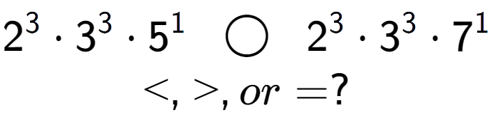 A LaTex expression showing 2 to the power of 3 times 3 to the power of 3 times 5 to the power of 1 \;\; \bigcirc \;\;2 to the power of 3 times 3 to the power of 3 times 7 to the power of 1 \\<, >, or = ?