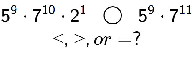 A LaTex expression showing 5 to the power of 9 times 7 to the power of 10 times 2 to the power of 1 \;\; \bigcirc \;\;5 to the power of 9 times 7 to the power of 11 \\<, >, or = ?