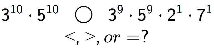 A LaTex expression showing 3 to the power of 10 times 5 to the power of 10 \;\; \bigcirc \;\;3 to the power of 9 times 5 to the power of 9 times 2 to the power of 1 times 7 to the power of 1 \\<, >, or = ?