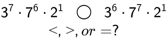 A LaTex expression showing 3 to the power of 7 times 7 to the power of 6 times 2 to the power of 1 \;\; \bigcirc \;\;3 to the power of 6 times 7 to the power of 7 times 2 to the power of 1 \\<, >, or = ?
