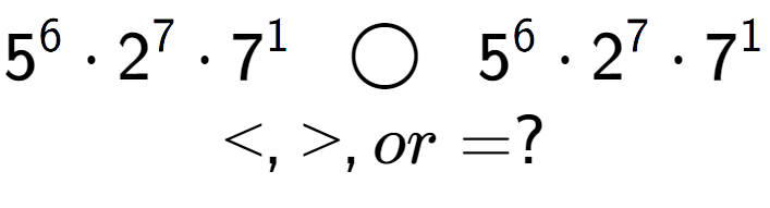 A LaTex expression showing 5 to the power of 6 times 2 to the power of 7 times 7 to the power of 1 \;\; \bigcirc \;\;5 to the power of 6 times 2 to the power of 7 times 7 to the power of 1 \\<, >, or = ?