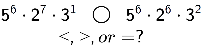 A LaTex expression showing 5 to the power of 6 times 2 to the power of 7 times 3 to the power of 1 \;\; \bigcirc \;\;5 to the power of 6 times 2 to the power of 6 times 3 to the power of 2 \\<, >, or = ?