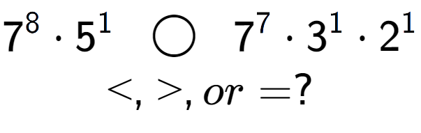 A LaTex expression showing 7 to the power of 8 times 5 to the power of 1 \;\; \bigcirc \;\;7 to the power of 7 times 3 to the power of 1 times 2 to the power of 1 \\<, >, or = ?