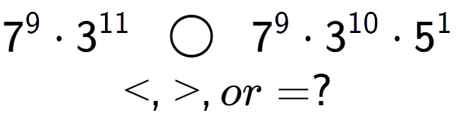 A LaTex expression showing 7 to the power of 9 times 3 to the power of 11 \;\; \bigcirc \;\;7 to the power of 9 times 3 to the power of 10 times 5 to the power of 1 \\<, >, or = ?