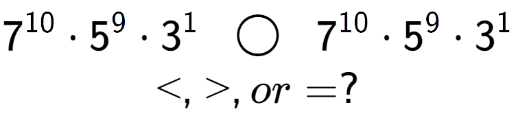 A LaTex expression showing 7 to the power of 10 times 5 to the power of 9 times 3 to the power of 1 \;\; \bigcirc \;\;7 to the power of 10 times 5 to the power of 9 times 3 to the power of 1 \\<, >, or = ?