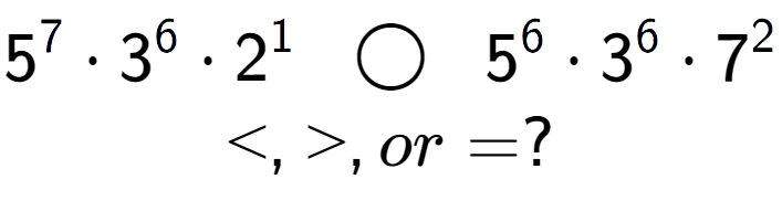 A LaTex expression showing 5 to the power of 7 times 3 to the power of 6 times 2 to the power of 1 \;\; \bigcirc \;\;5 to the power of 6 times 3 to the power of 6 times 7 to the power of 2 \\<, >, or = ?