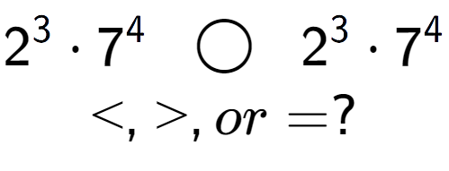 A LaTex expression showing 2 to the power of 3 times 7 to the power of 4 \;\; \bigcirc \;\;2 to the power of 3 times 7 to the power of 4 \\<, >, or = ?
