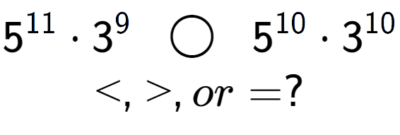 A LaTex expression showing 5 to the power of 11 times 3 to the power of 9 \;\; \bigcirc \;\;5 to the power of 10 times 3 to the power of 10 \\<, >, or = ?