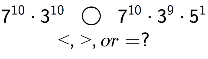 A LaTex expression showing 7 to the power of 10 times 3 to the power of 10 \;\; \bigcirc \;\;7 to the power of 10 times 3 to the power of 9 times 5 to the power of 1 \\<, >, or = ?