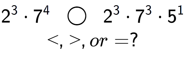 A LaTex expression showing 2 to the power of 3 times 7 to the power of 4 \;\; \bigcirc \;\;2 to the power of 3 times 7 to the power of 3 times 5 to the power of 1 \\<, >, or = ?