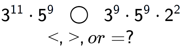 A LaTex expression showing 3 to the power of 11 times 5 to the power of 9 \;\; \bigcirc \;\;3 to the power of 9 times 5 to the power of 9 times 2 to the power of 2 \\<, >, or = ?