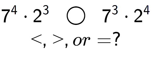 A LaTex expression showing 7 to the power of 4 times 2 to the power of 3 \;\; \bigcirc \;\;7 to the power of 3 times 2 to the power of 4 \\<, >, or = ?