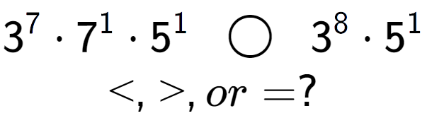 A LaTex expression showing 3 to the power of 7 times 7 to the power of 1 times 5 to the power of 1 \;\; \bigcirc \;\;3 to the power of 8 times 5 to the power of 1 \\<, >, or = ?