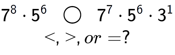 A LaTex expression showing 7 to the power of 8 times 5 to the power of 6 \;\; \bigcirc \;\;7 to the power of 7 times 5 to the power of 6 times 3 to the power of 1 \\<, >, or = ?