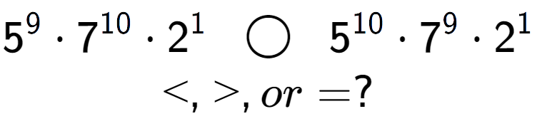 A LaTex expression showing 5 to the power of 9 times 7 to the power of 10 times 2 to the power of 1 \;\; \bigcirc \;\;5 to the power of 10 times 7 to the power of 9 times 2 to the power of 1 \\<, >, or = ?