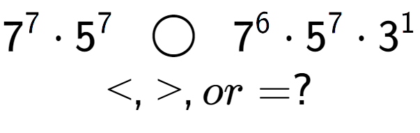 A LaTex expression showing 7 to the power of 7 times 5 to the power of 7 \;\; \bigcirc \;\;7 to the power of 6 times 5 to the power of 7 times 3 to the power of 1 \\<, >, or = ?