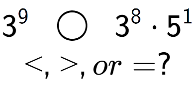 A LaTex expression showing 3 to the power of 9 \;\; \bigcirc \;\;3 to the power of 8 times 5 to the power of 1 \\<, >, or = ?