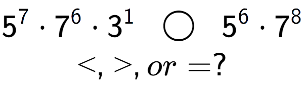 A LaTex expression showing 5 to the power of 7 times 7 to the power of 6 times 3 to the power of 1 \;\; \bigcirc \;\;5 to the power of 6 times 7 to the power of 8 \\<, >, or = ?