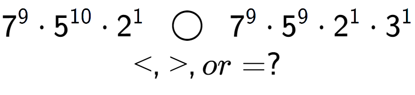 A LaTex expression showing 7 to the power of 9 times 5 to the power of 10 times 2 to the power of 1 \;\; \bigcirc \;\;7 to the power of 9 times 5 to the power of 9 times 2 to the power of 1 times 3 to the power of 1 \\<, >, or = ?