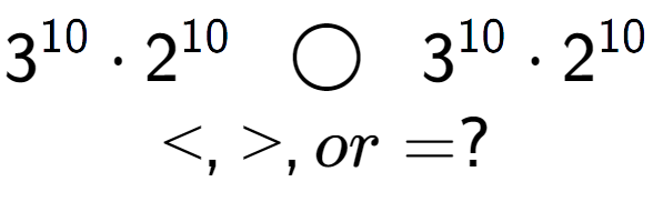 A LaTex expression showing 3 to the power of 10 times 2 to the power of 10 \;\; \bigcirc \;\;3 to the power of 10 times 2 to the power of 10 \\<, >, or = ?