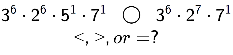 A LaTex expression showing 3 to the power of 6 times 2 to the power of 6 times 5 to the power of 1 times 7 to the power of 1 \;\; \bigcirc \;\;3 to the power of 6 times 2 to the power of 7 times 7 to the power of 1 \\<, >, or = ?