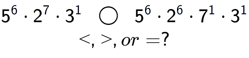 A LaTex expression showing 5 to the power of 6 times 2 to the power of 7 times 3 to the power of 1 \;\; \bigcirc \;\;5 to the power of 6 times 2 to the power of 6 times 7 to the power of 1 times 3 to the power of 1 \\<, >, or = ?