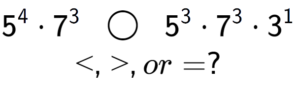 A LaTex expression showing 5 to the power of 4 times 7 to the power of 3 \;\; \bigcirc \;\;5 to the power of 3 times 7 to the power of 3 times 3 to the power of 1 \\<, >, or = ?