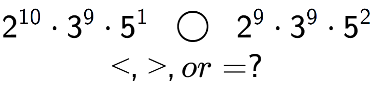 A LaTex expression showing 2 to the power of 10 times 3 to the power of 9 times 5 to the power of 1 \;\; \bigcirc \;\;2 to the power of 9 times 3 to the power of 9 times 5 to the power of 2 \\<, >, or = ?