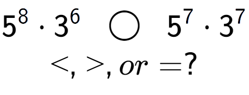 A LaTex expression showing 5 to the power of 8 times 3 to the power of 6 \;\; \bigcirc \;\;5 to the power of 7 times 3 to the power of 7 \\<, >, or = ?