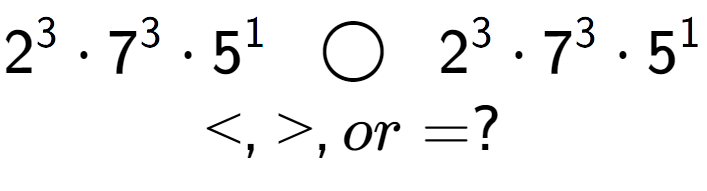 A LaTex expression showing 2 to the power of 3 times 7 to the power of 3 times 5 to the power of 1 \;\; \bigcirc \;\;2 to the power of 3 times 7 to the power of 3 times 5 to the power of 1 \\<, >, or = ?